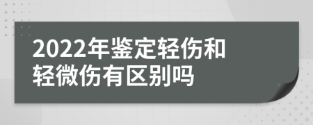 2022年鉴定轻伤和轻微伤有区别吗