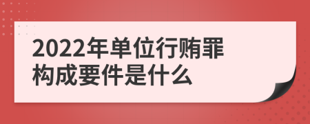 2022年单位行贿罪构成要件是什么
