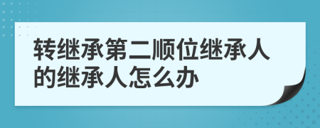 转继承第二顺位继承人的继承人怎么办