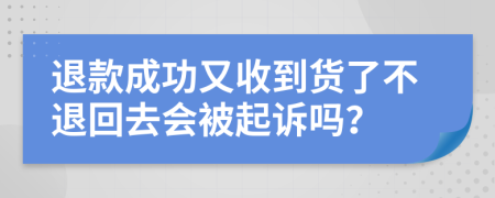 退款成功又收到货了不退回去会被起诉吗？
