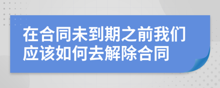 在合同未到期之前我们应该如何去解除合同