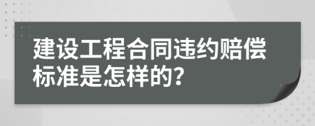 建设工程合同违约赔偿标准是怎样的？