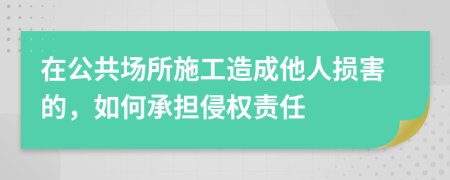 在公共场所施工造成他人损害的，如何承担侵权责任