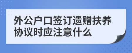 外公户口签订遗赠扶养协议时应注意什么