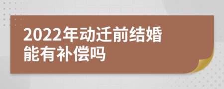 2022年动迁前结婚能有补偿吗