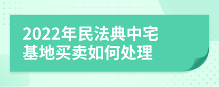 2022年民法典中宅基地买卖如何处理