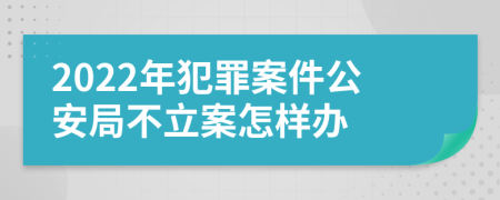 2022年犯罪案件公安局不立案怎样办