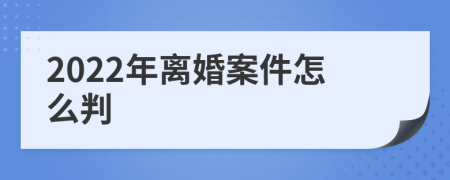 2022年离婚案件怎么判