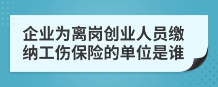 企业为离岗创业人员缴纳工伤保险的单位是谁