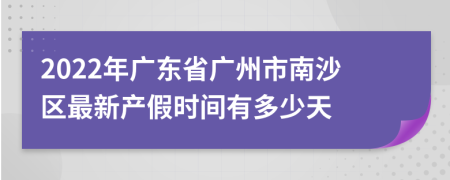 2022年广东省广州市南沙区最新产假时间有多少天