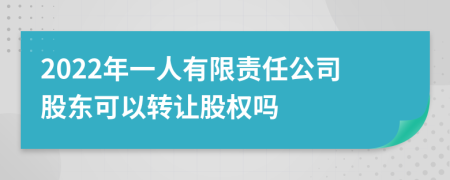 2022年一人有限责任公司股东可以转让股权吗