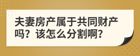 夫妻房产属于共同财产吗？该怎么分割啊？