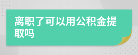 离职了可以用公积金提取吗