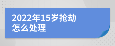 2022年15岁抢劫怎么处理