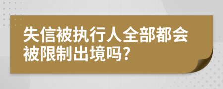 失信被执行人全部都会被限制出境吗?