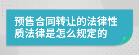 预售合同转让的法律性质法律是怎么规定的