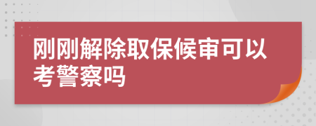 刚刚解除取保候审可以考警察吗