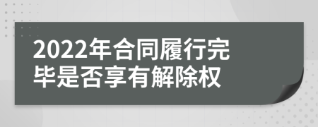 2022年合同履行完毕是否享有解除权