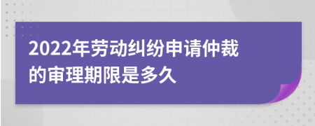 2022年劳动纠纷申请仲裁的审理期限是多久