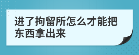 进了拘留所怎么才能把东西拿出来