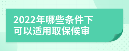 2022年哪些条件下可以适用取保候审