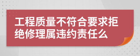工程质量不符合要求拒绝修理属违约责任么