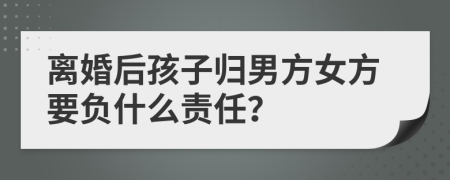 离婚后孩子归男方女方要负什么责任？