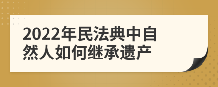 2022年民法典中自然人如何继承遗产