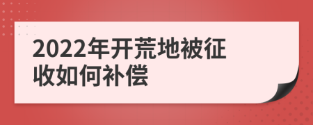 2022年开荒地被征收如何补偿