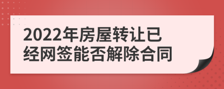 2022年房屋转让已经网签能否解除合同