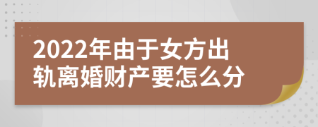 2022年由于女方出轨离婚财产要怎么分