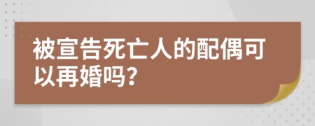 被宣告死亡人的配偶可以再婚吗？