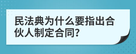 民法典为什么要指出合伙人制定合同？