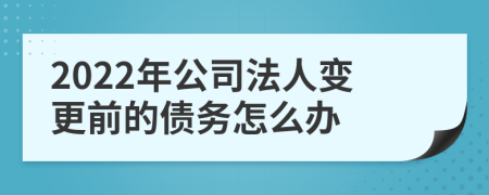 2022年公司法人变更前的债务怎么办