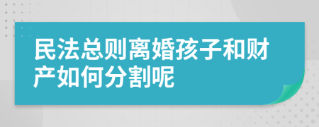 民法总则离婚孩子和财产如何分割呢