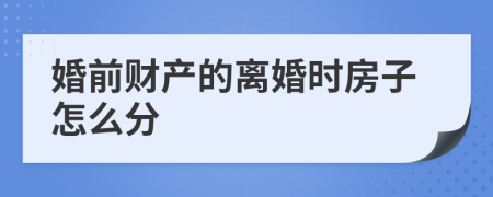 婚前财产的离婚时房子怎么分