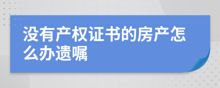 没有产权证书的房产怎么办遗嘱