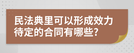 民法典里可以形成效力待定的合同有哪些?