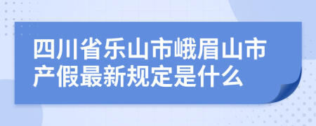 四川省乐山市峨眉山市产假最新规定是什么