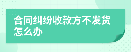 合同纠纷收款方不发货怎么办