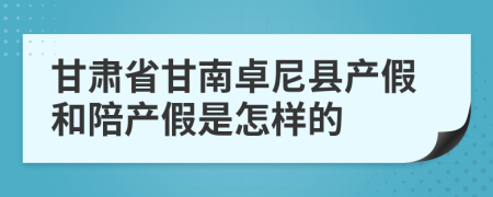 甘肃省甘南卓尼县产假和陪产假是怎样的