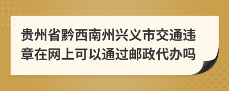 贵州省黔西南州兴义市交通违章在网上可以通过邮政代办吗