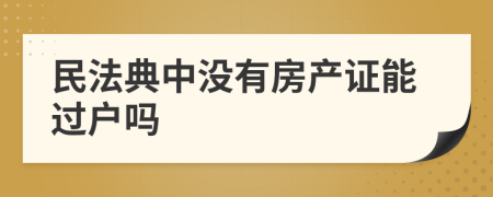 民法典中没有房产证能过户吗