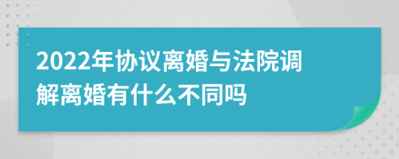 2022年协议离婚与法院调解离婚有什么不同吗