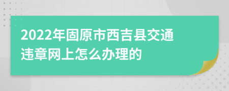 2022年固原市西吉县交通违章网上怎么办理的