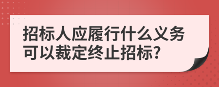 招标人应履行什么义务可以裁定终止招标?