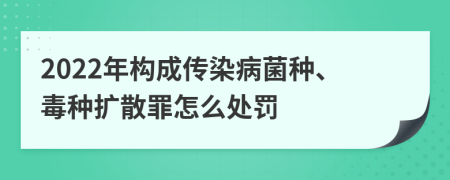 2022年构成传染病菌种、毒种扩散罪怎么处罚