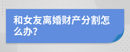 和女友离婚财产分割怎么办？