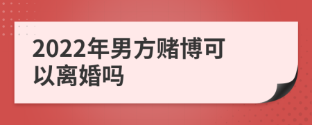 2022年男方赌博可以离婚吗