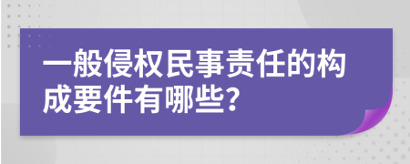 一般侵权民事责任的构成要件有哪些？